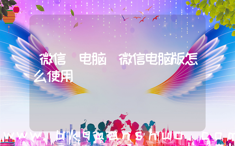 微信 电脑(微信电脑版怎么使用)